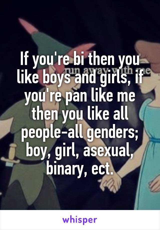 If you're bi then you like boys and girls, if you're pan like me then you like all people-all genders; boy, girl, asexual, binary, ect.