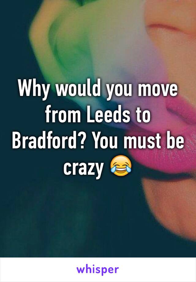 Why would you move from Leeds to Bradford? You must be crazy 😂