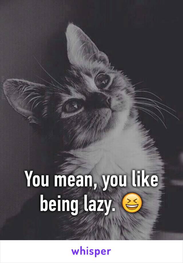 You mean, you like being lazy. 😆