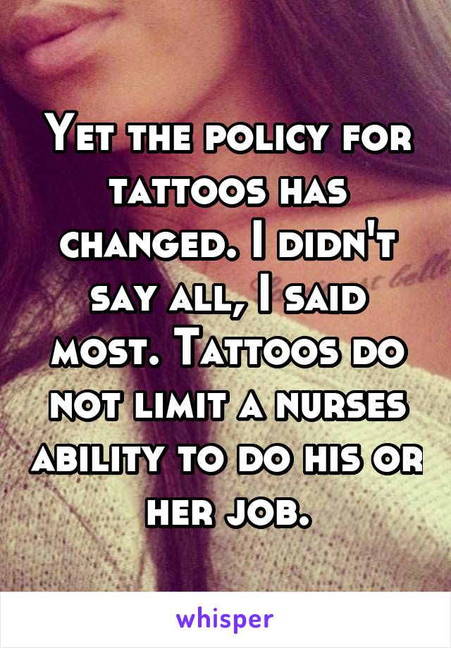 Yet the policy for tattoos has changed. I didn't say all, I said most. Tattoos do not limit a nurses ability to do his or her job.