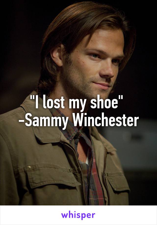 "I lost my shoe" 
-Sammy Winchester
