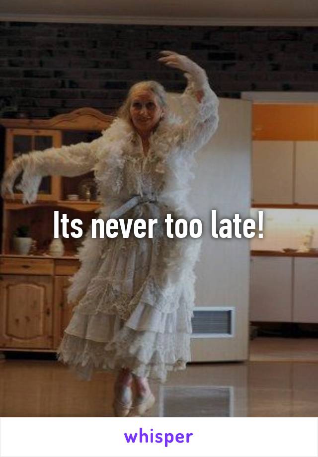 Its never too late!