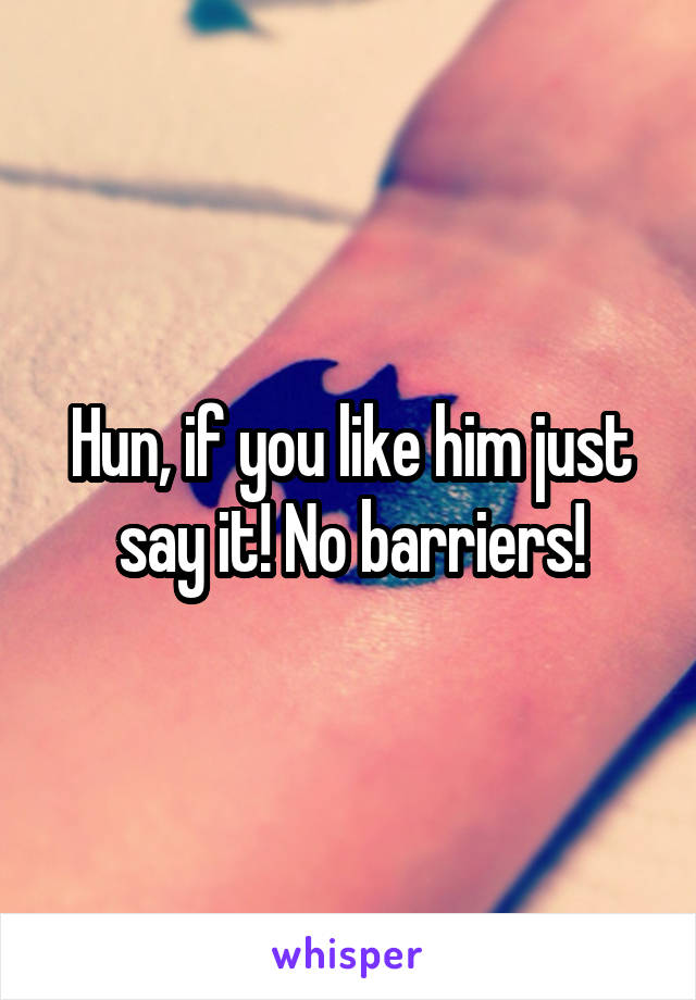 Hun, if you like him just say it! No barriers!