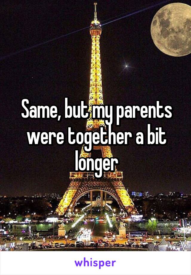 Same, but my parents were together a bit longer