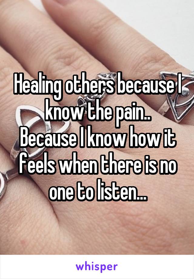 Healing others because I know the pain..
Because I know how it feels when there is no one to listen...