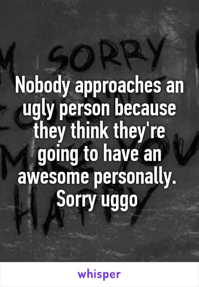 Nobody approaches an ugly person because they think they're going to have an awesome personally. 
Sorry uggo 