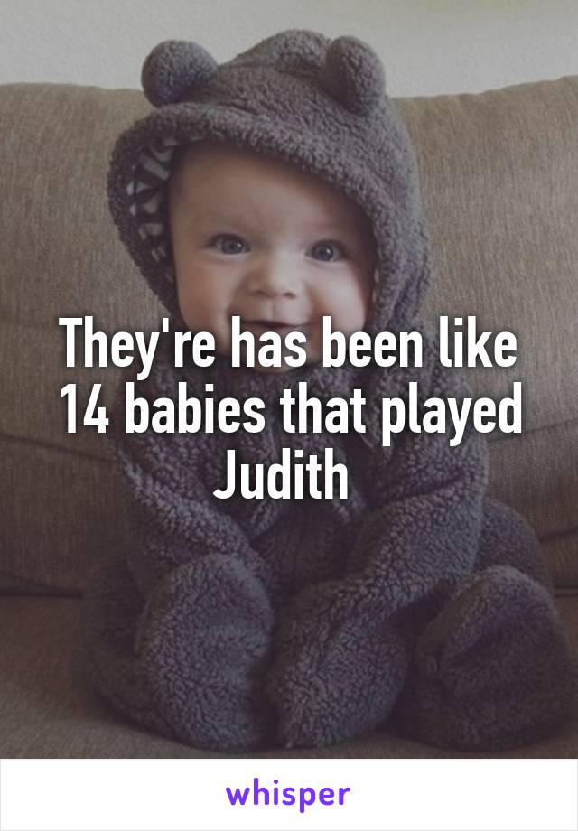They're has been like 14 babies that played Judith 