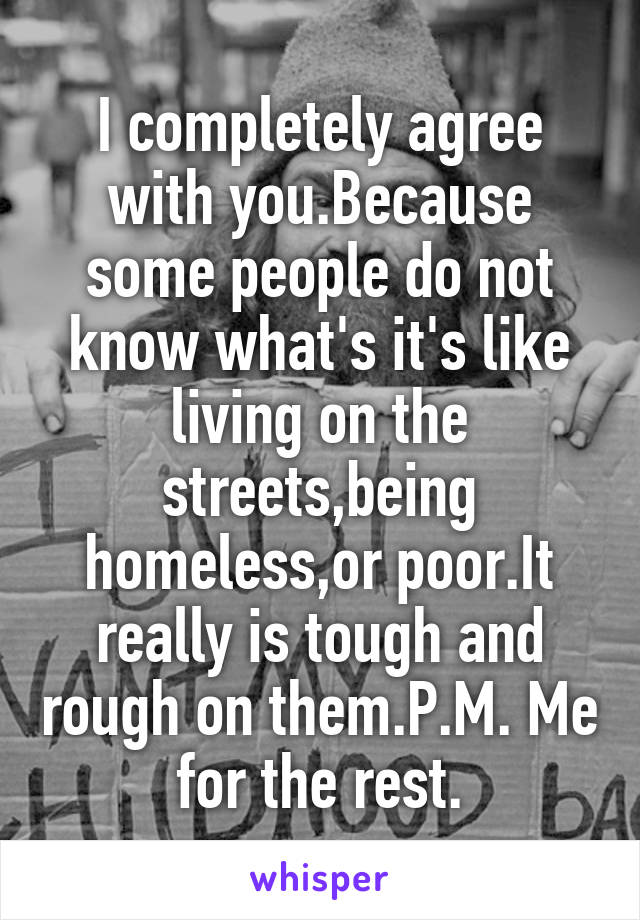 I completely agree with you.Because some people do not know what's it's like living on the streets,being homeless,or poor.It really is tough and rough on them.P.M. Me for the rest.