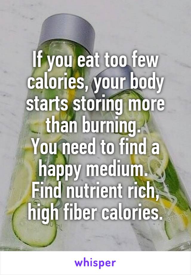 If you eat too few calories, your body starts storing more than burning. 
You need to find a happy medium. 
Find nutrient rich, high fiber calories.