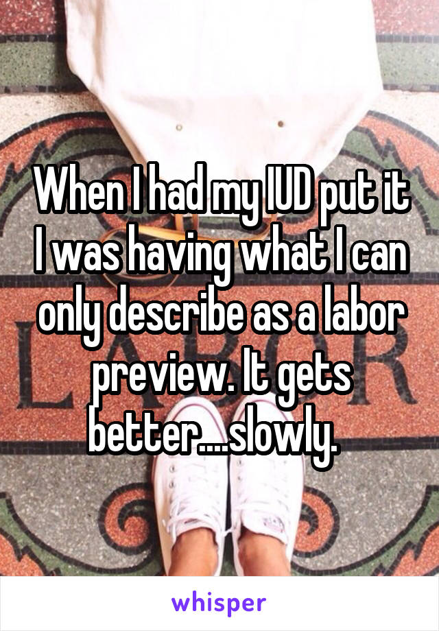When I had my IUD put it I was having what I can only describe as a labor preview. It gets better....slowly.  