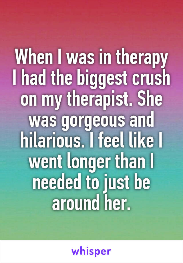 When I was in therapy I had the biggest crush on my therapist. She was gorgeous and hilarious. I feel like I went longer than I needed to just be around her.