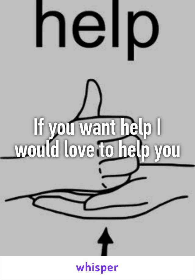 If you want help I would love to help you