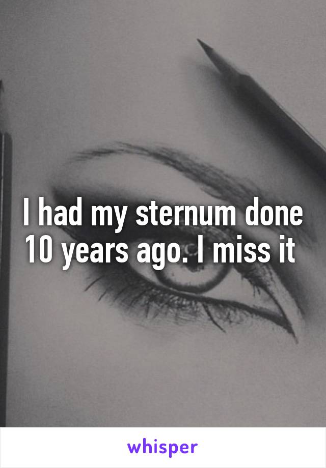 I had my sternum done 10 years ago. I miss it 