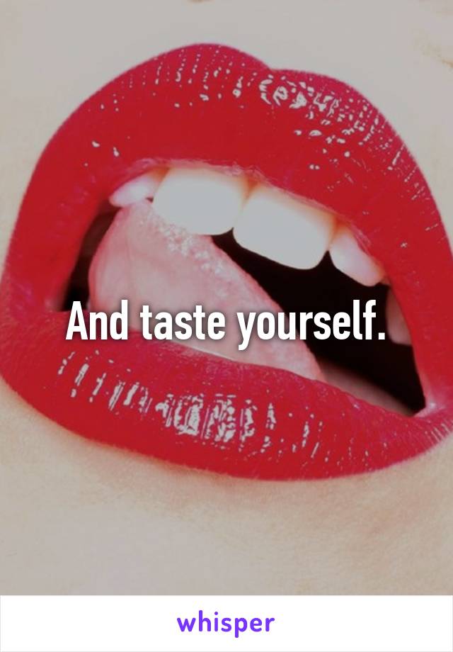 And taste yourself.