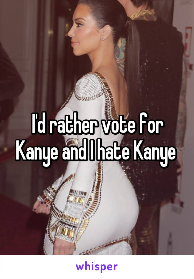 I'd rather vote for Kanye and I hate Kanye 