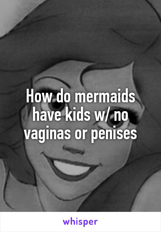 How do mermaids have kids w/ no vaginas or penises