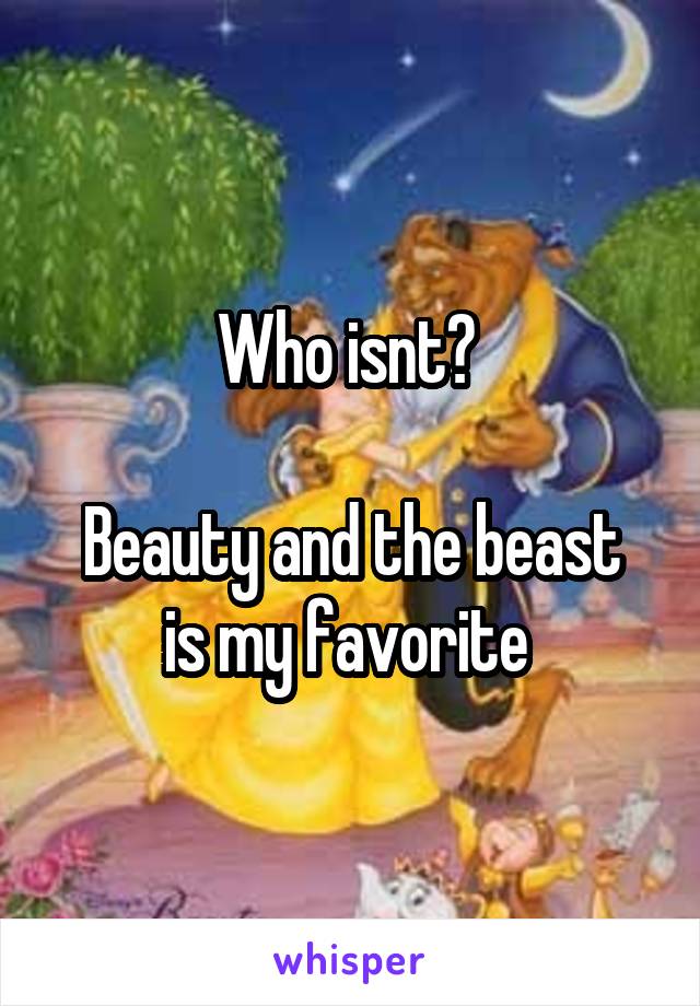 Who isnt? 
 
Beauty and the beast is my favorite 