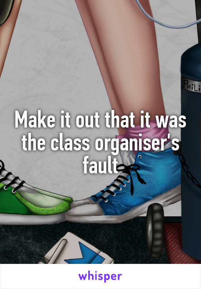 Make it out that it was the class organiser's fault