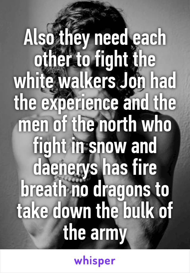 Also they need each other to fight the white walkers Jon had the experience and the men of the north who fight in snow and daenerys has fire breath no dragons to take down the bulk of the army