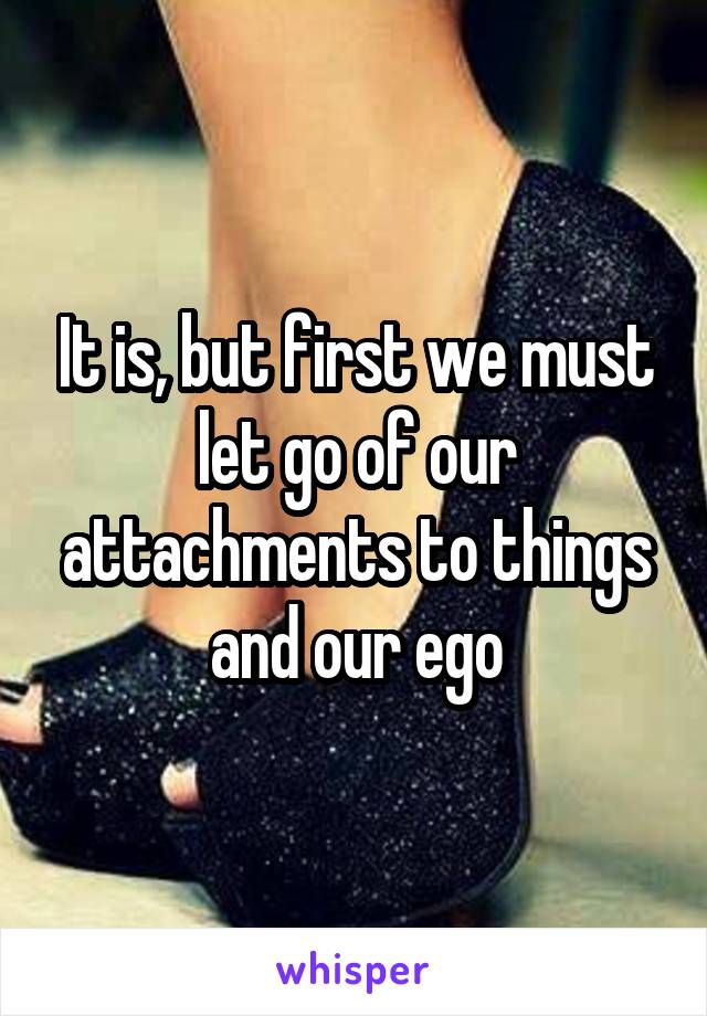 It is, but first we must let go of our attachments to things and our ego