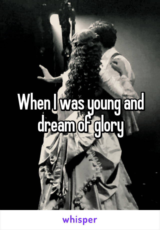 When I was young and dream of glory