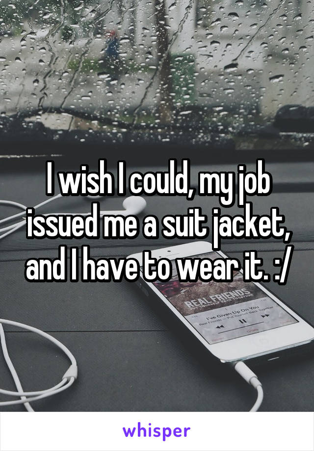 I wish I could, my job issued me a suit jacket, and I have to wear it. :/