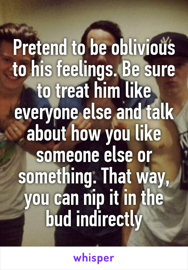 Pretend to be oblivious to his feelings. Be sure to treat him like everyone else and talk about how you like someone else or something. That way, you can nip it in the bud indirectly