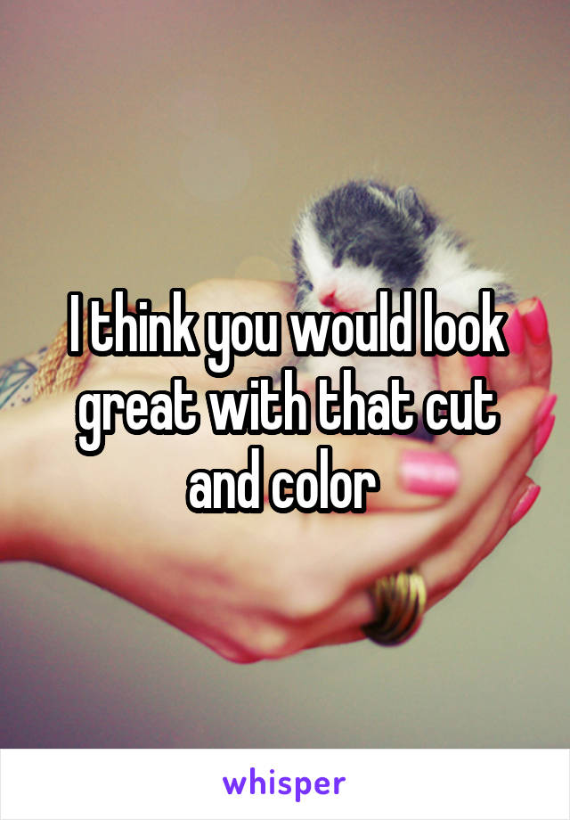 I think you would look great with that cut and color 