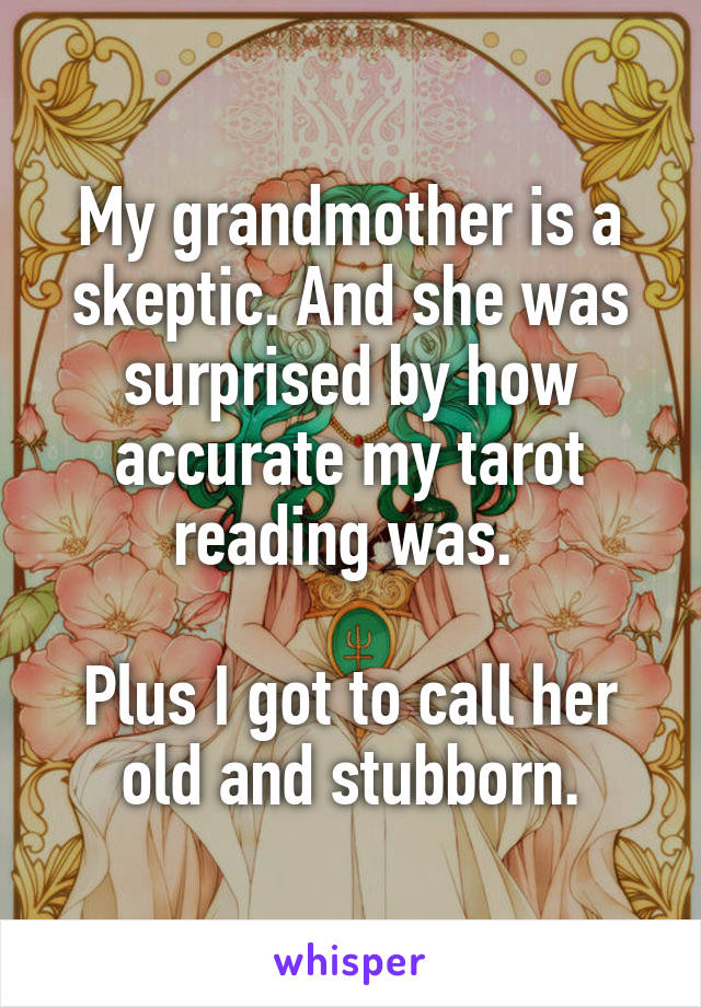 My grandmother is a skeptic. And she was surprised by how accurate my tarot reading was. 

Plus I got to call her old and stubborn.