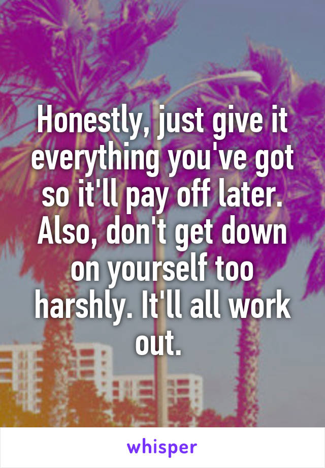Honestly, just give it everything you've got so it'll pay off later. Also, don't get down on yourself too harshly. It'll all work out. 