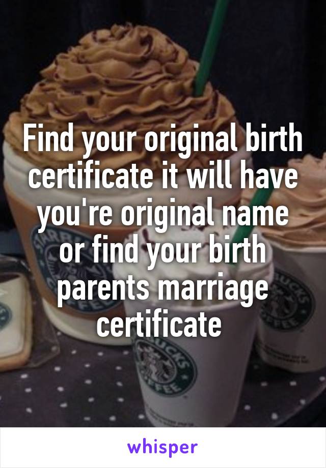 Find your original birth certificate it will have you're original name or find your birth parents marriage certificate 