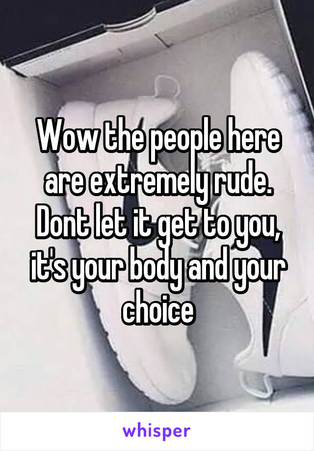 Wow the people here are extremely rude. Dont let it get to you, it's your body and your choice