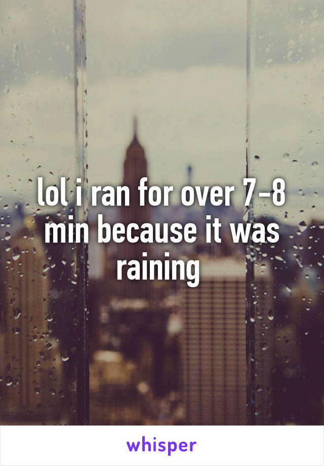 lol i ran for over 7-8 min because it was raining 