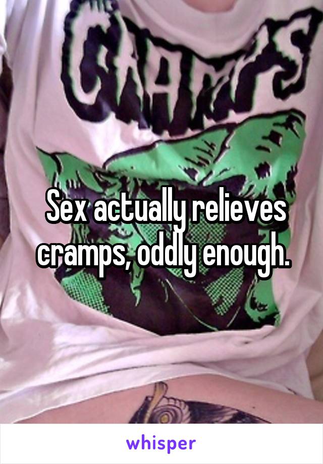  Sex actually relieves cramps, oddly enough.