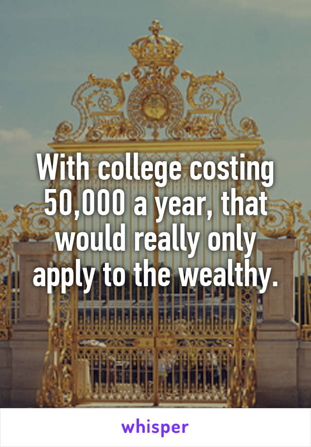With college costing 50,000 a year, that would really only apply to the wealthy.