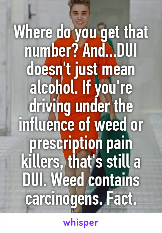 Where do you get that number? And...DUI doesn't just mean alcohol. If you're driving under the influence of weed or prescription pain killers, that's still a DUI. Weed contains carcinogens. Fact.