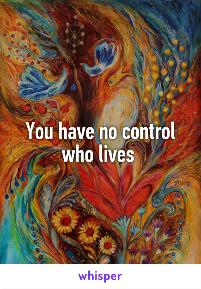 You have no control who lives 