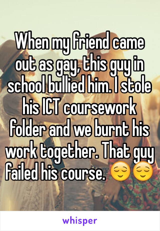 When my friend came out as gay, this guy in school bullied him. I stole his ICT coursework folder and we burnt his work together. That guy failed his course. 😌😌