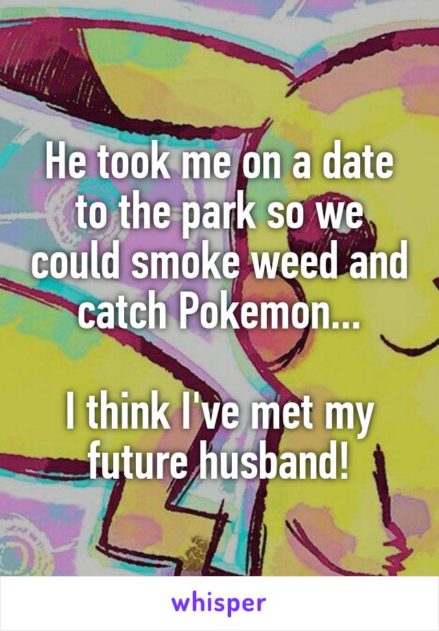 He took me on a date to the park so we could smoke weed and catch Pokemon...

I think I've met my future husband!