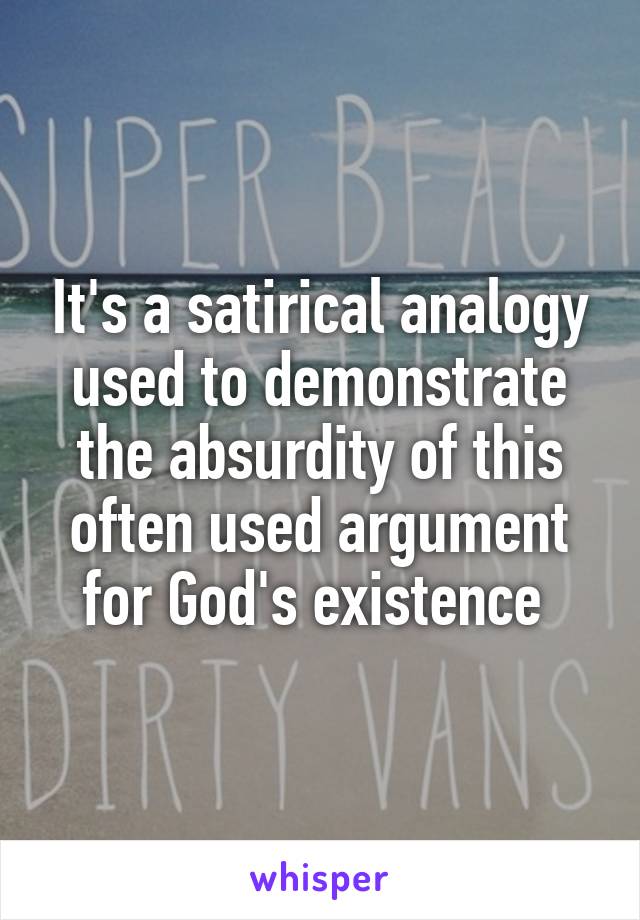 It's a satirical analogy used to demonstrate the absurdity of this often used argument for God's existence 