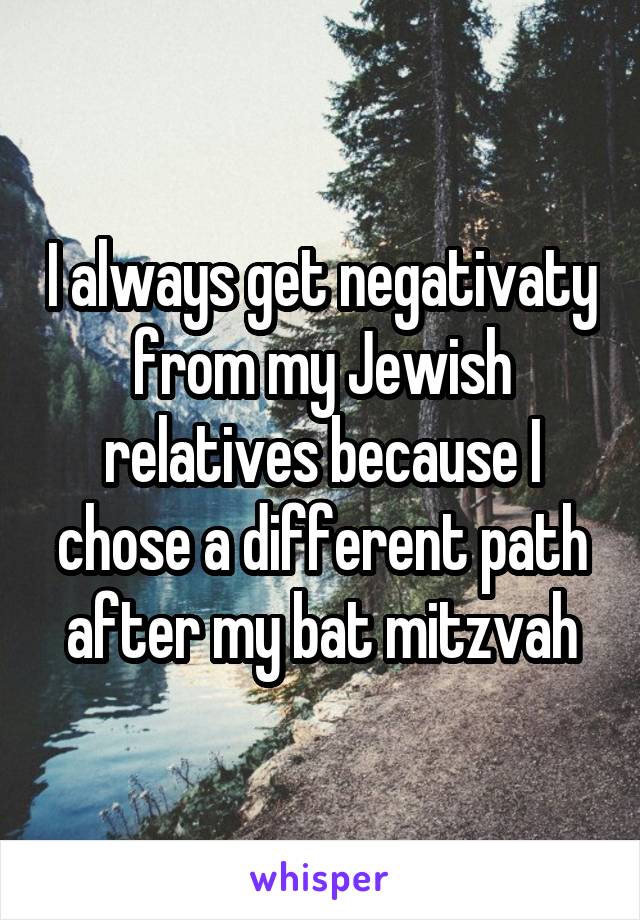 I always get negativaty from my Jewish relatives because I chose a different path after my bat mitzvah