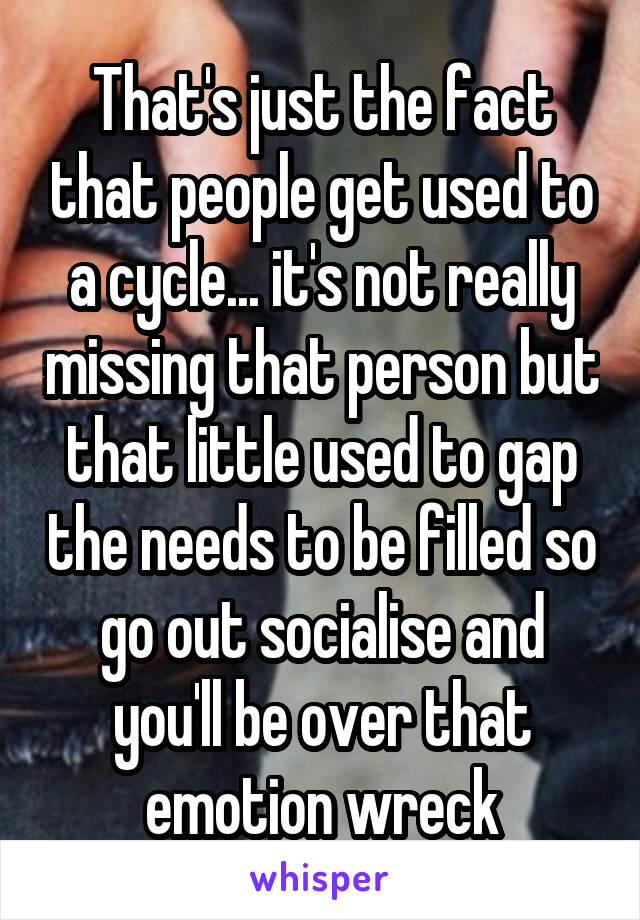 That's just the fact that people get used to a cycle... it's not really missing that person but that little used to gap the needs to be filled so go out socialise and you'll be over that emotion wreck