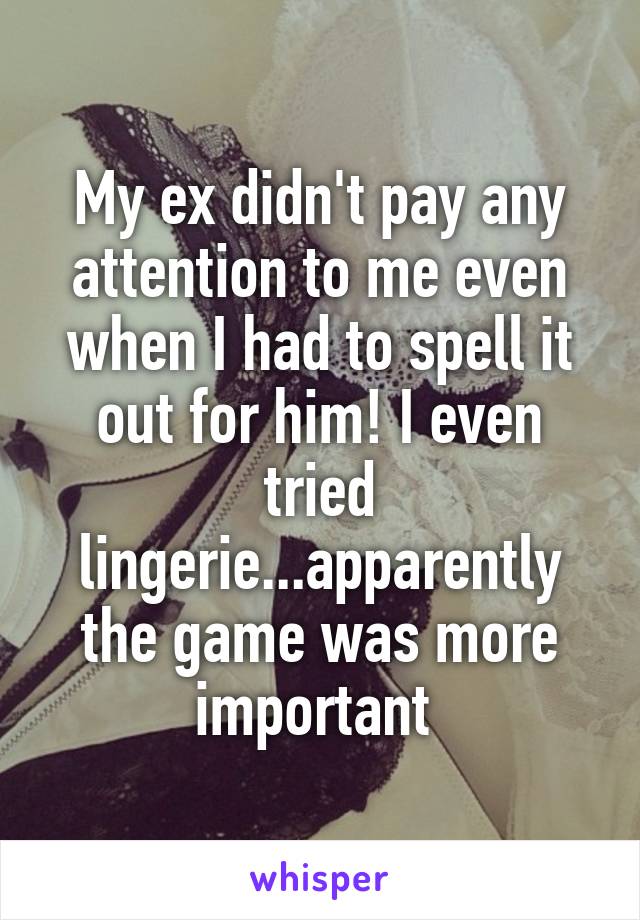 My ex didn't pay any attention to me even when I had to spell it out for him! I even tried lingerie...apparently the game was more important 