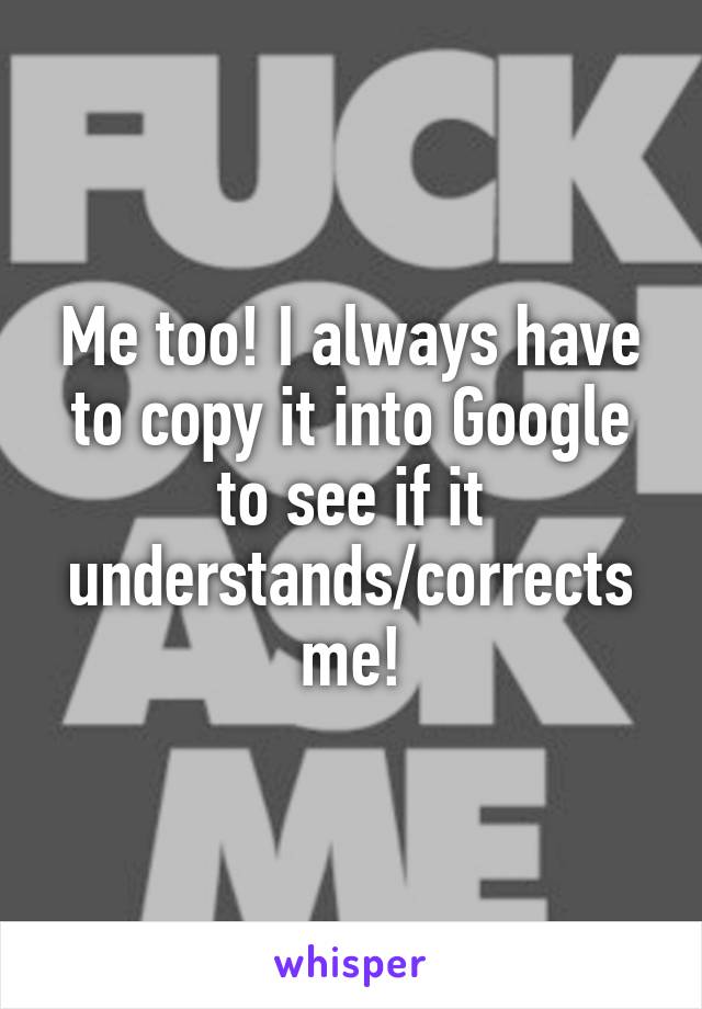 Me too! I always have to copy it into Google to see if it understands/corrects me!