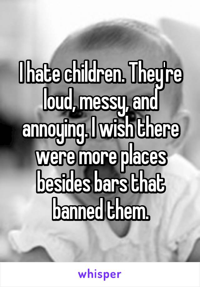 I hate children. They're loud, messy, and annoying. I wish there were more places besides bars that banned them.