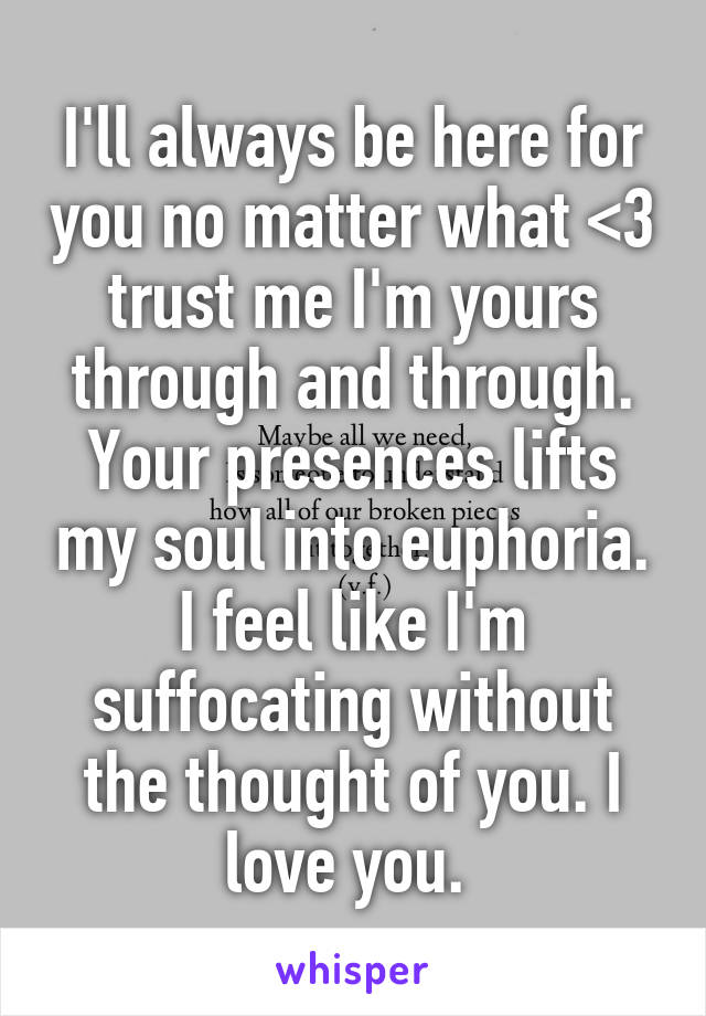 I'll always be here for you no matter what <3 trust me I'm yours through and through. Your presences lifts my soul into euphoria. I feel like I'm suffocating without the thought of you. I love you. 