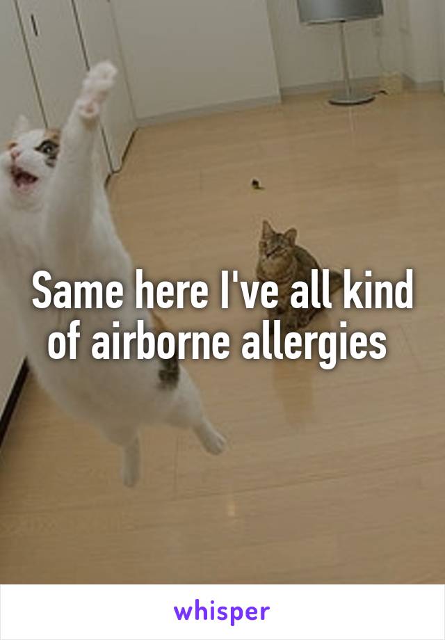 Same here I've all kind of airborne allergies 