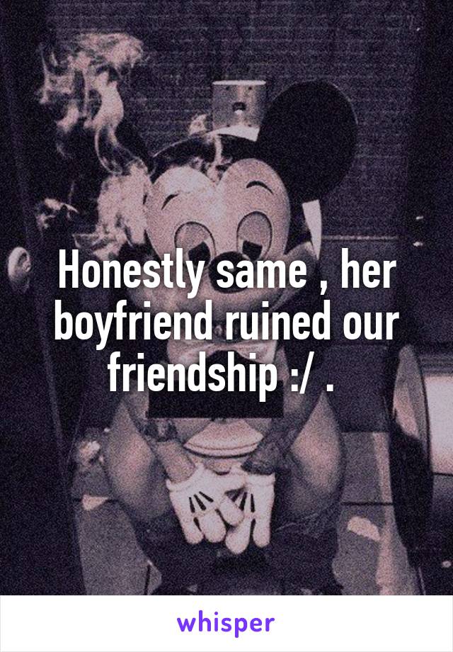 Honestly same , her boyfriend ruined our friendship :/ . 