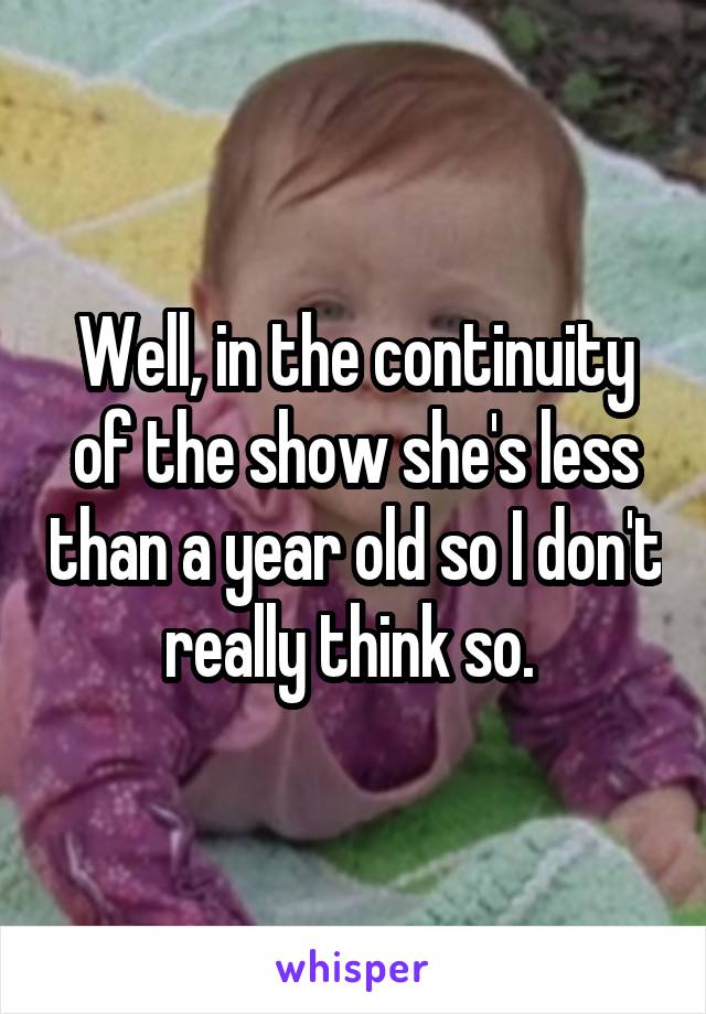 Well, in the continuity of the show she's less than a year old so I don't really think so. 