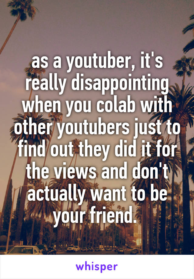 as a youtuber, it's really disappointing when you colab with other youtubers just to find out they did it for the views and don't actually want to be your friend. 